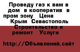 Проведу газ к вам в дом, в кооператив, в пром зону › Цена ­ 25 000 - Крым, Севастополь Строительство и ремонт » Услуги   